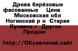 Дрова берёзовые фасованные. › Цена ­ 110 - Московская обл., Ногинский р-н, Старая Купавна г. Другое » Продам   